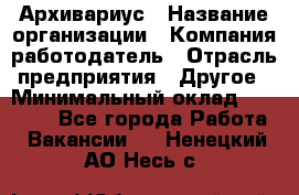 Архивариус › Название организации ­ Компания-работодатель › Отрасль предприятия ­ Другое › Минимальный оклад ­ 18 000 - Все города Работа » Вакансии   . Ненецкий АО,Несь с.